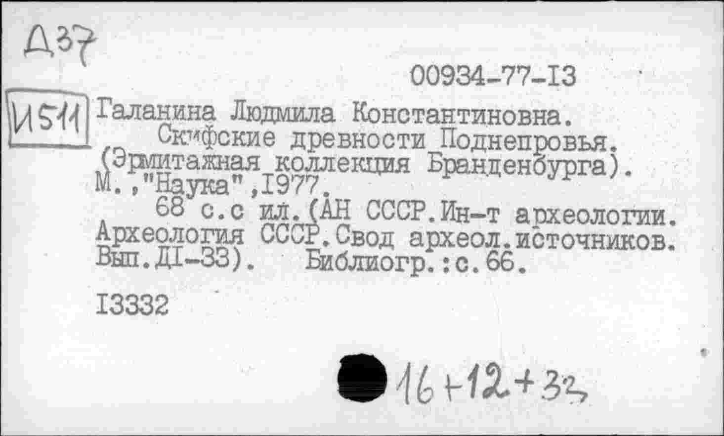 ﻿да?
00934-77-13
iU^-1 Галанина Людмила Константиновна.
I—UJ.	Скифские древности Поднепровья.
М ї^аута"ЯІ977ЛЄІЩИЯ БранденбЗТга).
68 с.с ил.(Ан СССР.Ин-т археологии. Археология СС^Р.Свод археол. источников. Выл. ДІ-33). Библиогр. : с. 66.
13332
0^